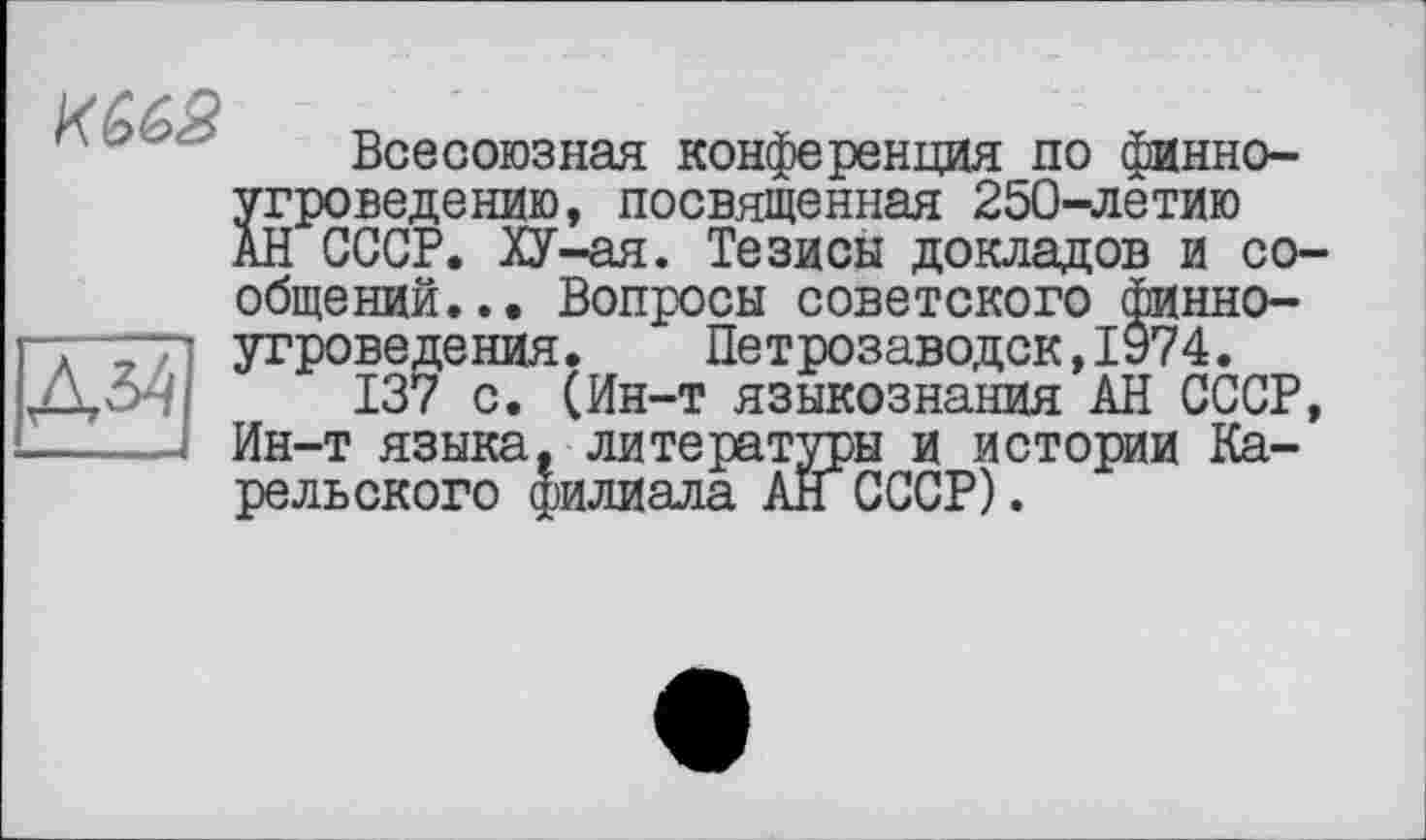 ﻿

Всесоюзная конференция по финноугроведению, посвященная 250-летию АН СССР. ХУ-ая. Тезисы докладов и сообщений... Вопросы советского финноугроведения. Петрозаводск,ІУ74.
137 с. (Ин-т языкознания АН СССР, Ин-т языка, литературы и истории Карельского филиала АН СССР).